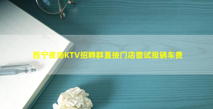 西宁夜场KTV招聘群直接门店面试报销车费